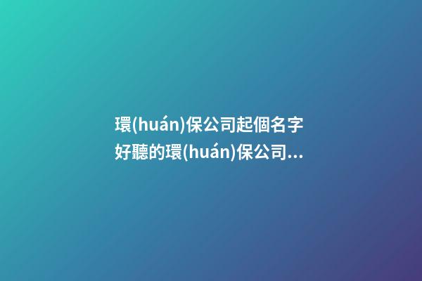 環(huán)保公司起個名字 好聽的環(huán)保公司名字-名學(xué)網(wǎng)-第1張-公司起名-玄機(jī)派